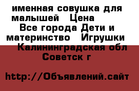 именная совушка для малышей › Цена ­ 600 - Все города Дети и материнство » Игрушки   . Калининградская обл.,Советск г.